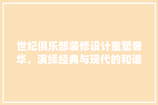 世纪俱乐部装修设计重塑奢华，演绎经典与现代的和谐共鸣