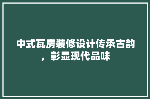 中式瓦房装修设计传承古韵，彰显现代品味