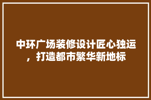 中环广场装修设计匠心独运，打造都市繁华新地标
