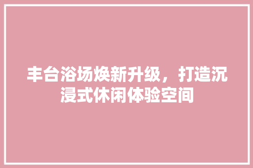 丰台浴场焕新升级，打造沉浸式休闲体验空间