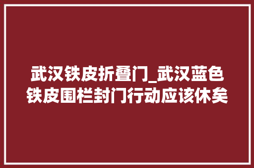 武汉铁皮折叠门_武汉蓝色铁皮围栏封门行动应该休矣