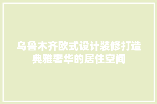 乌鲁木齐欧式设计装修打造典雅奢华的居住空间