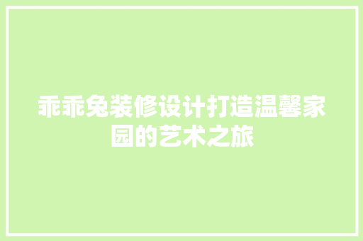 乖乖兔装修设计打造温馨家园的艺术之旅