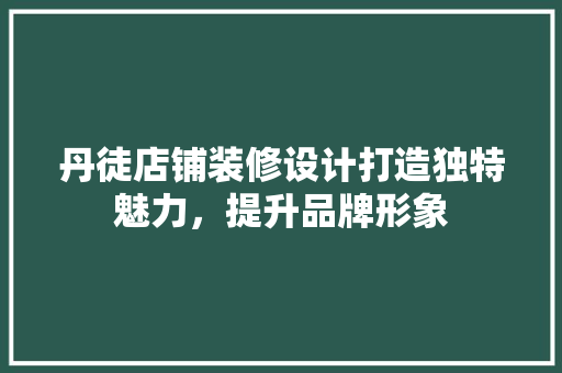 丹徒店铺装修设计打造独特魅力，提升品牌形象