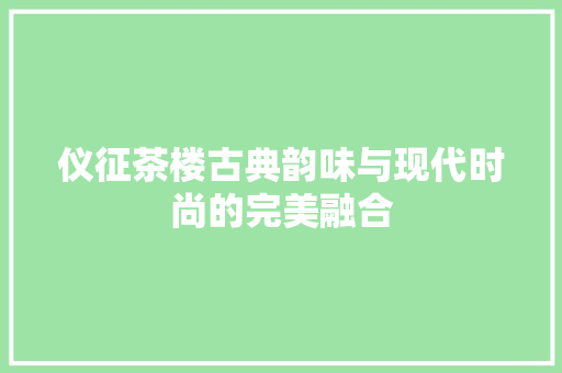 仪征茶楼古典韵味与现代时尚的完美融合