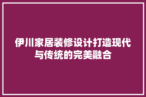伊川家居装修设计打造现代与传统的完美融合