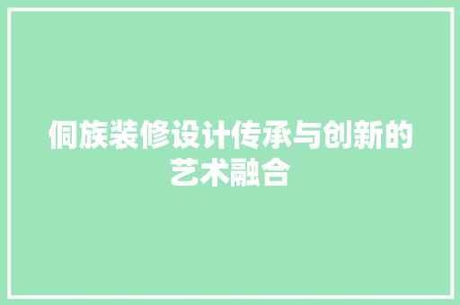 侗族装修设计传承与创新的艺术融合
