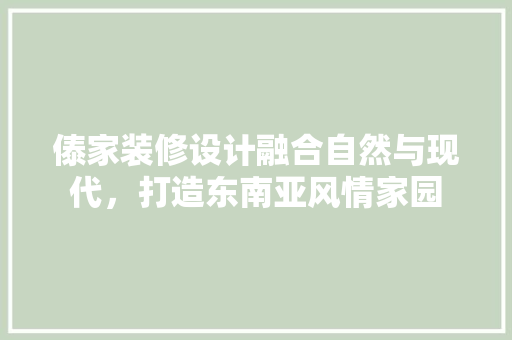 傣家装修设计融合自然与现代，打造东南亚风情家园