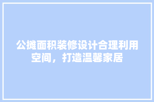 公摊面积装修设计合理利用空间，打造温馨家居