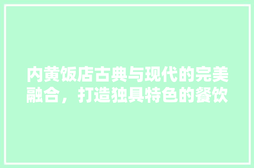 内黄饭店古典与现代的完美融合，打造独具特色的餐饮体验