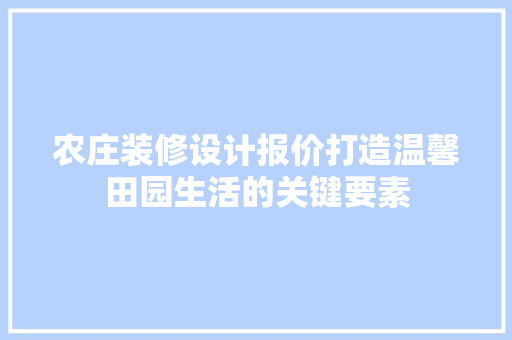 农庄装修设计报价打造温馨田园生活的关键要素