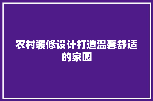农村装修设计打造温馨舒适的家园