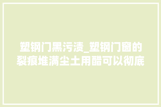 塑钢门黑污渍_塑钢门窗的裂痕堆满尘土用醋可以彻底擦干净