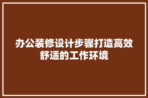 办公装修设计步骤打造高效舒适的工作环境