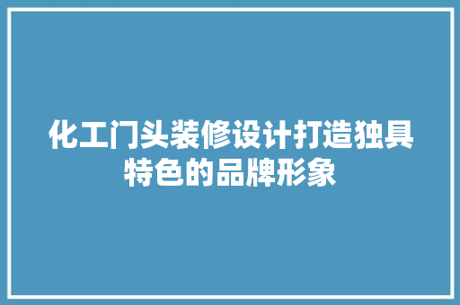 化工门头装修设计打造独具特色的品牌形象