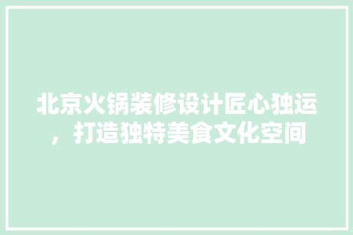 北京火锅装修设计匠心独运，打造独特美食文化空间
