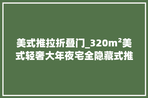 美式推拉折叠门_320m²美式轻奢大年夜宅全隐藏式推拉门厨房与餐厅自由互通