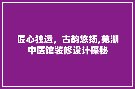 匠心独运，古韵悠扬,芜湖中医馆装修设计探秘