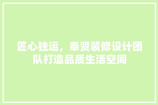 匠心独运，奉贤装修设计团队打造品质生活空间