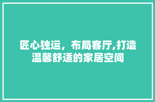 匠心独运，布局客厅,打造温馨舒适的家居空间