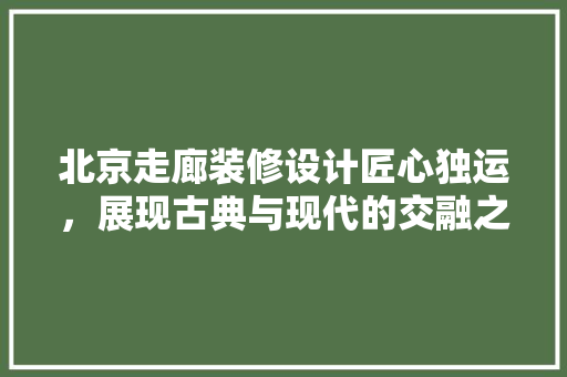 北京走廊装修设计匠心独运，展现古典与现代的交融之美