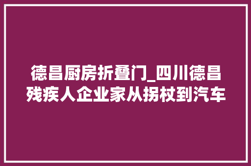 德昌厨房折叠门_四川德昌残疾人企业家从拐杖到汽车的漫漫创业路