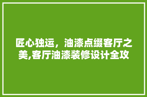 匠心独运，油漆点缀客厅之美,客厅油漆装修设计全攻略