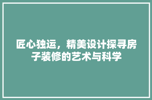 匠心独运，精美设计探寻房子装修的艺术与科学