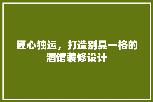 匠心独运，打造别具一格的酒馆装修设计