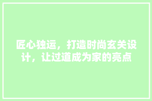 匠心独运，打造时尚玄关设计，让过道成为家的亮点