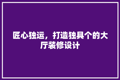 匠心独运，打造独具个的大厅装修设计