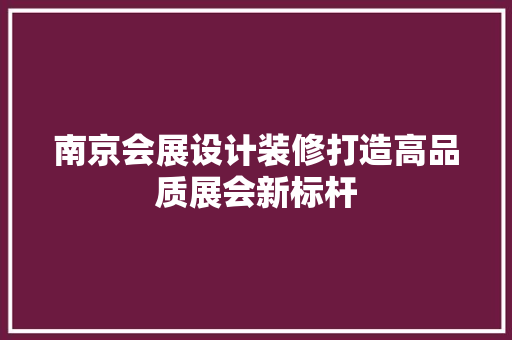 南京会展设计装修打造高品质展会新标杆
