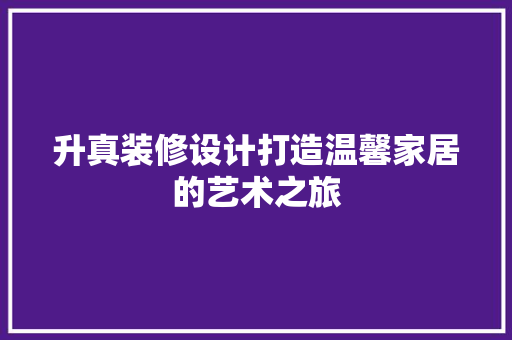 升真装修设计打造温馨家居的艺术之旅