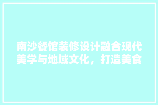 南沙餐馆装修设计融合现代美学与地域文化，打造美食新天地