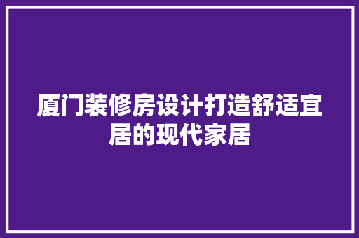 厦门装修房设计打造舒适宜居的现代家居