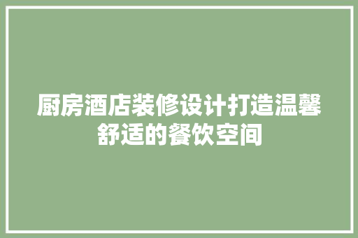 厨房酒店装修设计打造温馨舒适的餐饮空间