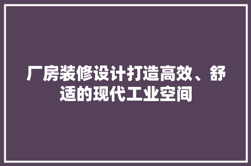 厂房装修设计打造高效、舒适的现代工业空间