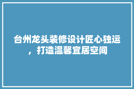 台州龙头装修设计匠心独运，打造温馨宜居空间
