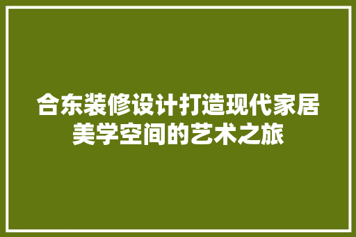 合东装修设计打造现代家居美学空间的艺术之旅