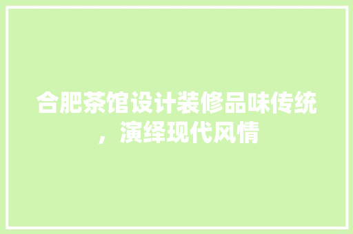 合肥茶馆设计装修品味传统，演绎现代风情