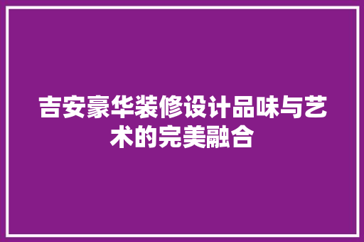吉安豪华装修设计品味与艺术的完美融合