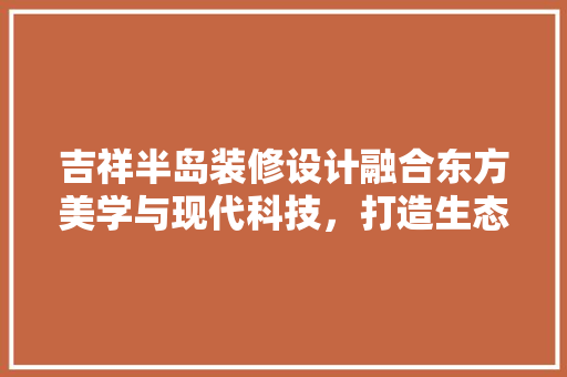 吉祥半岛装修设计融合东方美学与现代科技，打造生态宜居的梦幻家园