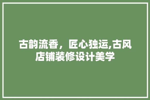古韵流香，匠心独运,古风店铺装修设计美学
