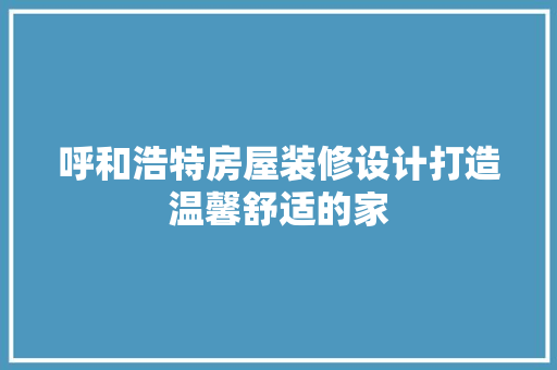 呼和浩特房屋装修设计打造温馨舒适的家