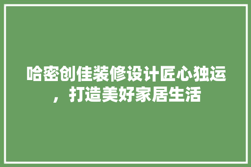 哈密创佳装修设计匠心独运，打造美好家居生活
