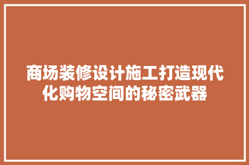 商场装修设计施工打造现代化购物空间的秘密武器