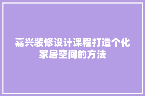 嘉兴装修设计课程打造个化家居空间的方法