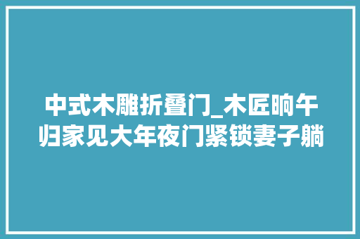 中式木雕折叠门_木匠晌午归家见大年夜门紧锁妻子躺床上折桃木放门前