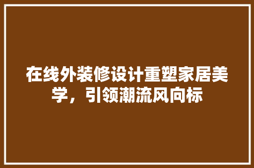 在线外装修设计重塑家居美学，引领潮流风向标