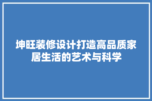 坤旺装修设计打造高品质家居生活的艺术与科学